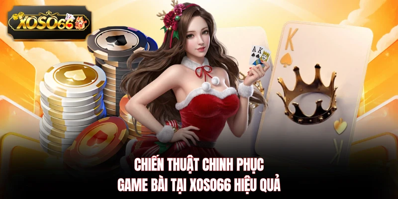 Chiến thuật chinh phục game bài tại XOSO66 hiệu quả