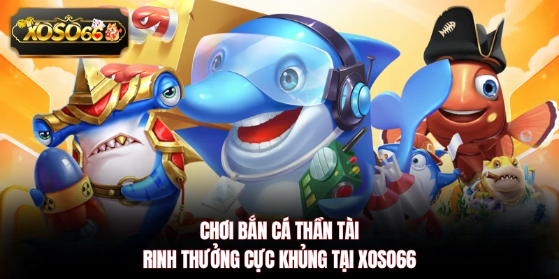 Chơi Bắn Cá Thần Tài rinh thưởng cực khủng tại XOSO66