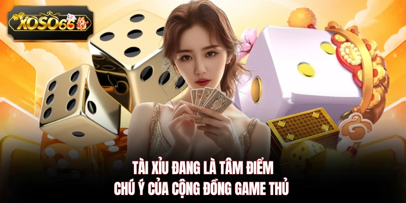 Tài xỉu đang là tâm điểm chú ý của cộng đồng game thủ