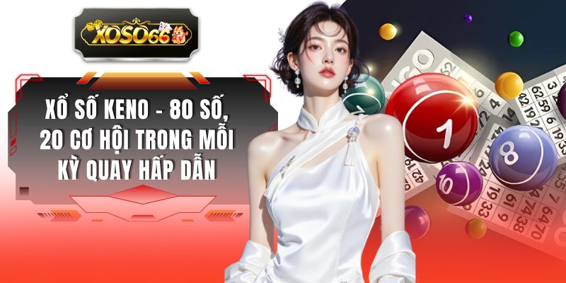 Xổ Số Keno - 80 Số, 20 Cơ Hội Trong Mỗi Kỳ Quay Hấp Dẫn