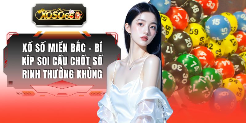Xổ Số Miền Bắc - Bí Kíp Soi Cầu Chốt Số Rinh Thưởng Khủng